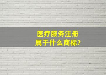 医疗服务注册属于什么商标?