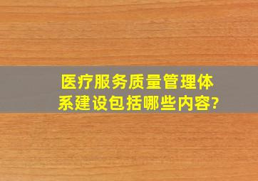 医疗服务质量管理体系建设包括哪些内容?