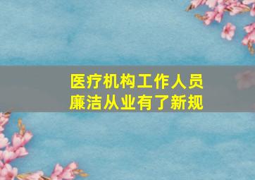 医疗机构工作人员廉洁从业有了新规