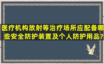 医疗机构放射等治疗场所应配备哪些安全防护装置及个人防,护用品?