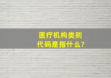 医疗机构类别代码是指什么?