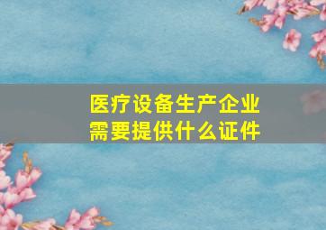 医疗设备生产企业需要提供什么证件