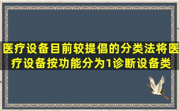 医疗设备目前较提倡的分类法将医疗设备按功能分为 ( )(1)诊断设备类 (...