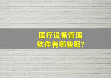 医疗设备管理软件有哪些呢?