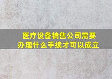 医疗设备销售公司需要办理什么手续才可以成立(