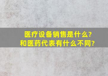 医疗设备销售是什么?和医药代表有什么不同?