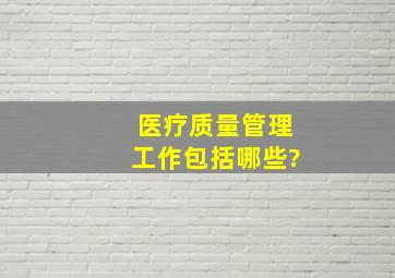 医疗质量管理工作包括哪些?