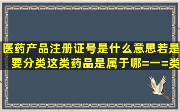 医药产品注册证号是什么意思若是要分类这类药品是属于哪=一=类