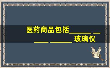 医药商品包括______ 、______ 、______ 、玻璃仪器等。