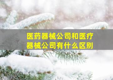 医药器械公司和医疗器械公司有什么区别(