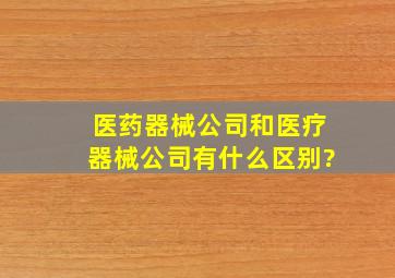 医药器械公司和医疗器械公司有什么区别?