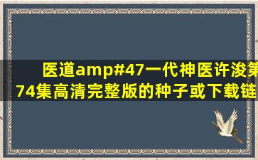 医道/一代神医许浚第74集高清完整版的种子或下载链接