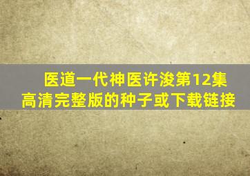 医道一代神医许浚第12集高清完整版的种子或下载链接