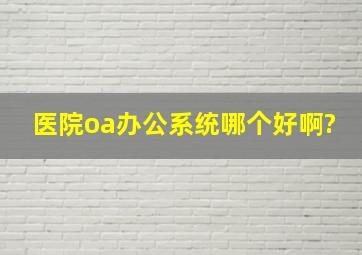 医院oa办公系统哪个好啊?