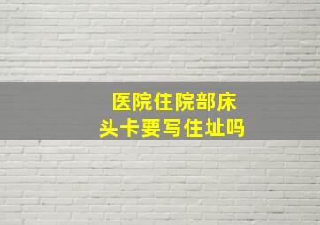 医院住院部床头卡要写住址吗