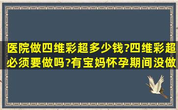 医院做四维彩超多少钱?四维彩超必须要做吗?有宝妈怀孕期间没做的吗?