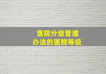 医院分级管理办法的医院等级