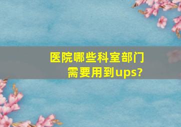 医院哪些科室部门需要用到ups?