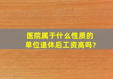 医院属于什么性质的单位,退休后工资高吗?