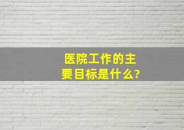 医院工作的主要目标是什么?