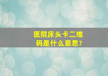 医院床头卡二维码是什么意思?