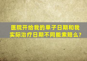 医院开给我的单子日期和我实际治疗日期不同,能索赔么?