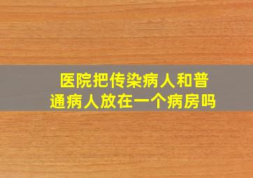 医院把传染病人和普通病人放在一个病房吗(