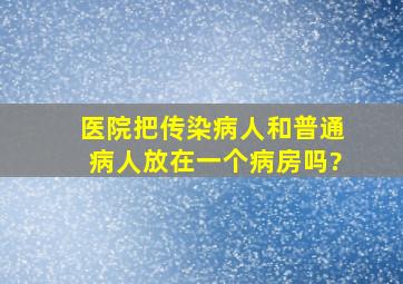 医院把传染病人和普通病人放在一个病房吗?