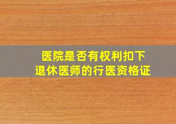 医院是否有权利扣下退休医师的行医资格证(