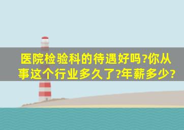 医院检验科的待遇好吗?你从事这个行业多久了?年薪多少?