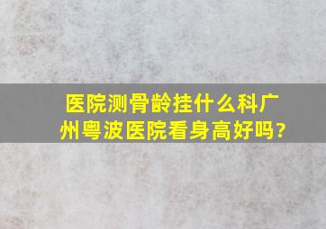 医院测骨龄挂什么科,广州粤波医院看身高好吗?