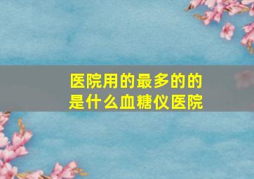 医院用的最多的的是什么血糖仪(医院