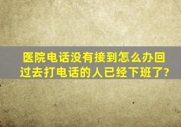 医院电话没有接到怎么办、回过去打电话的人已经下班了?