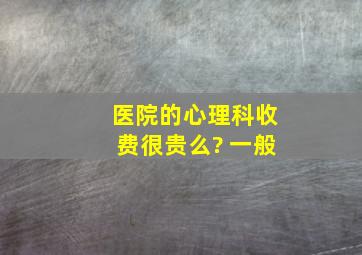 医院的心理科收费很贵么? 一般