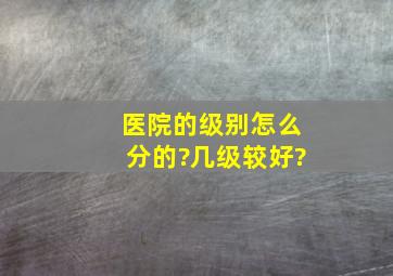 医院的级别怎么分的?几级较好?