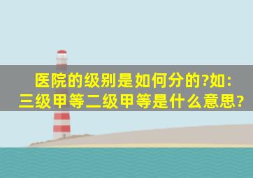 医院的级别是如何分的?如:三级甲等,二级甲等是什么意思?