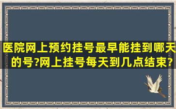 医院网上预约挂号最早能挂到哪天的号?网上挂号每天到几点结束?