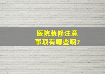 医院装修注意事项有哪些啊?