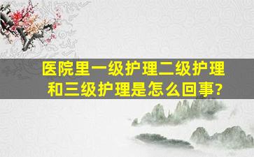 医院里一级护理二级护理和三级护理是怎么回事?