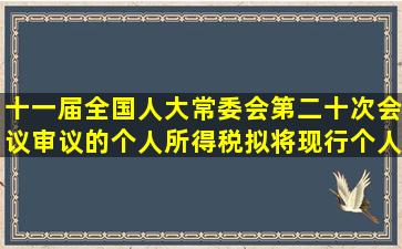 十一届全国人大常委会第二十次会议审议的个人所得税拟将现行个人...