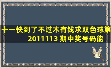 十一快到了,不过木有钱,求双色球第 2011113 期中奖号码,能中100块钱...