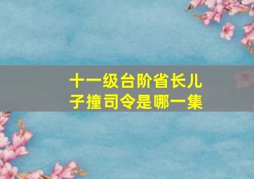 十一级台阶省长儿子撞司令是哪一集