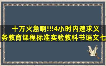 十万火急啊!!!4小时内速求义务教育课程标准实验教科书语文七年级...