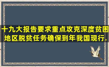 十九大报告要求,重点攻克深度贫困地区脱贫任务,确保到()年我国现行...