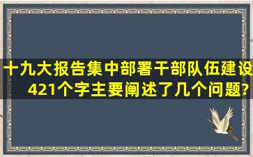 十九大报告集中部署干部队伍建设421个字,主要阐述了几个问题?( )A....