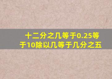 十二分之几等于0.25等于10除以几等于几分之五。