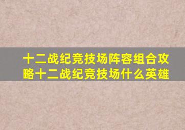 十二战纪竞技场阵容组合攻略十二战纪竞技场什么英雄