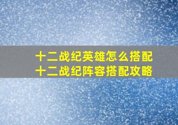 十二战纪英雄怎么搭配十二战纪阵容搭配攻略