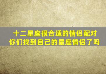 十二星座很合适的情侣配对你们找到自己的星座情侣了吗