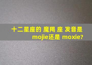 十二星座的 魔羯 座 发音是 mojie还是 moxie?